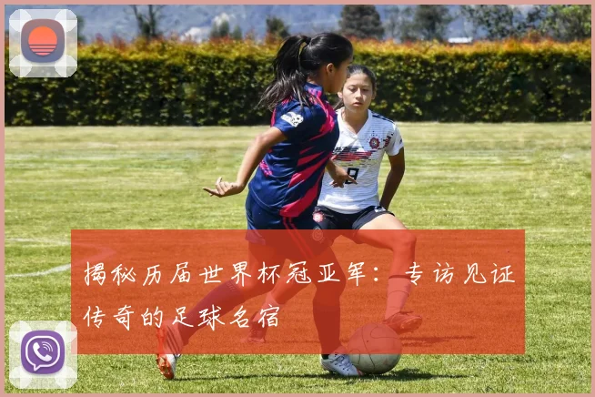 揭秘历届世界杯冠亚军：专访见证传奇的足球名宿