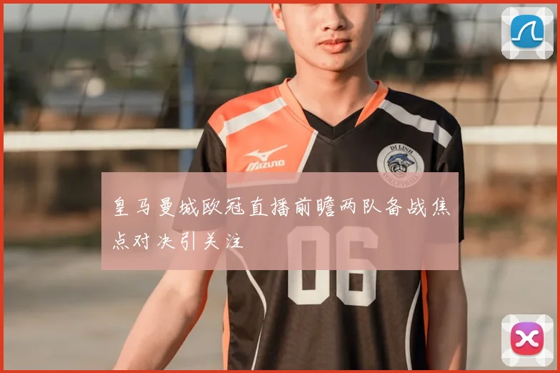 皇马曼城欧冠直播前瞻两队备战焦点对决引关注