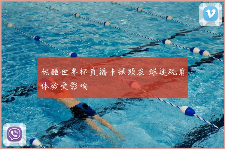 优酷世界杯直播卡顿频发 球迷观看体验受影响