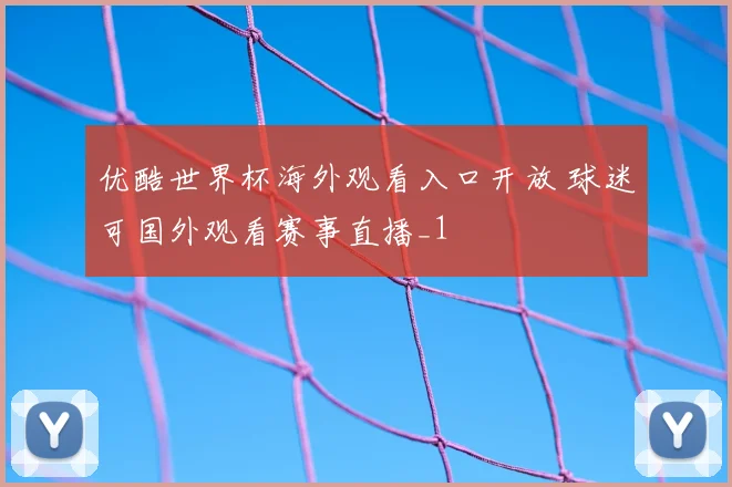 优酷世界杯海外观看入口开放 球迷可国外观看赛事直播_1