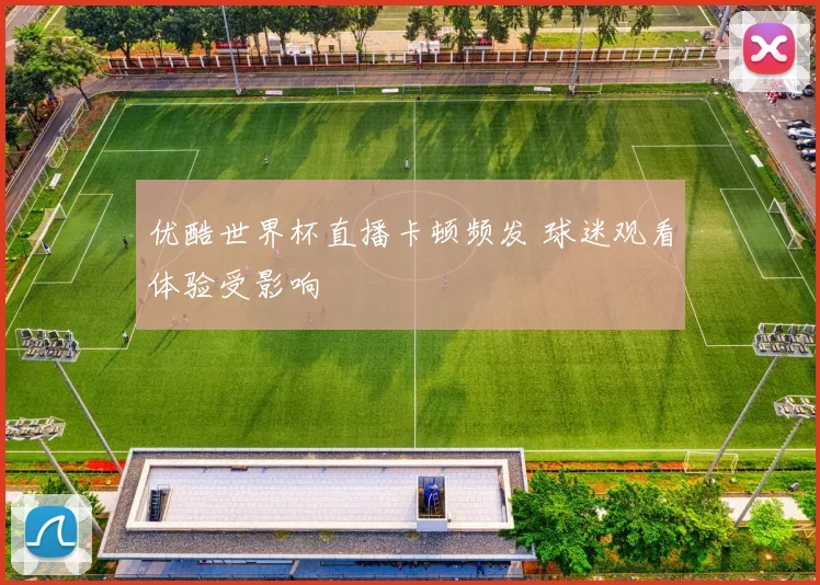 优酷世界杯直播卡顿频发 球迷观看体验受影响