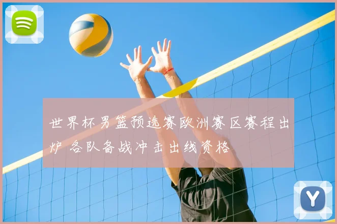 世界杯男篮预选赛欧洲赛区赛程出炉 各队备战冲击出线资格