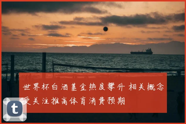 世界杯白酒基金热度攀升 相关概念受关注推高体育消费预期