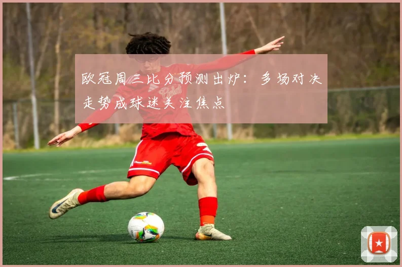 欧冠周三比分预测出炉:多场对决走势成球迷关注焦点