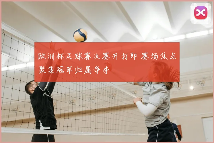 欧洲杯足球赛决赛开打即 赛场焦点聚集冠军归属争夺